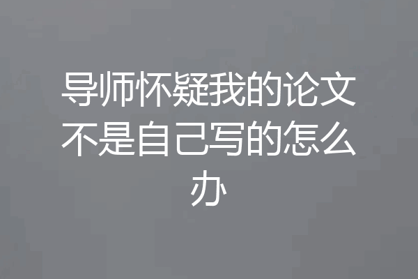 导师怀疑我的论文不是自己写的怎么办