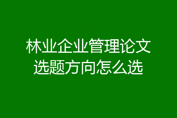 林业企业管理论文选题方向怎么选
