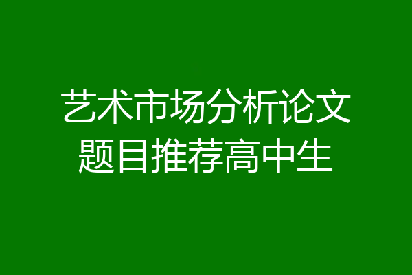 艺术市场分析论文题目推荐高中生