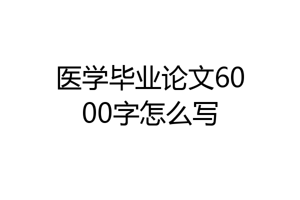 医学毕业论文6000字怎么写