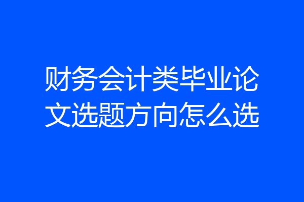 财务会计类毕业论文选题方向怎么选