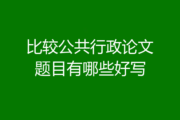 比较公共行政论文题目有哪些好写