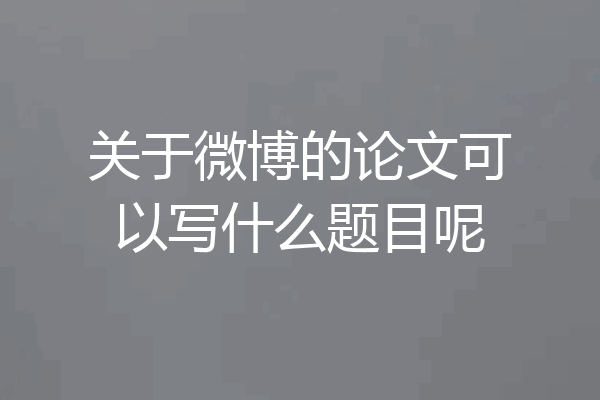 关于微博的论文可以写什么题目呢
