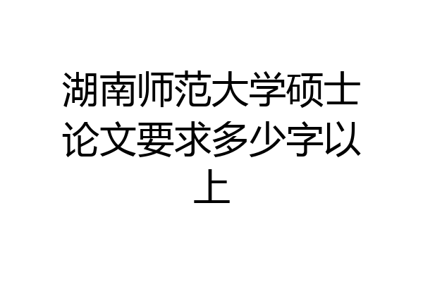 湖南师范大学硕士论文要求多少字以上