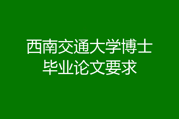 西南交通大学博士毕业论文要求