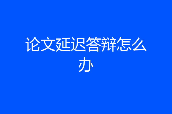 论文延迟答辩怎么办