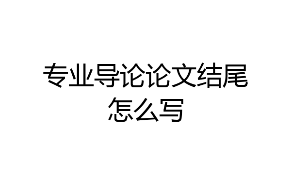 专业导论论文结尾怎么写