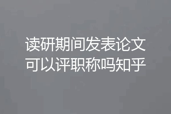 读研期间发表论文可以评职称吗知乎