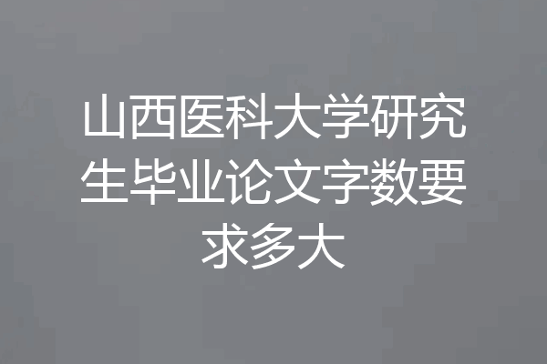 山西医科大学研究生毕业论文字数要求多大