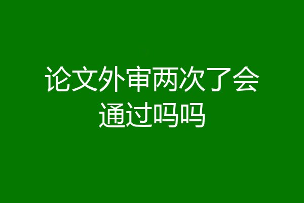 论文外审两次了会通过吗吗