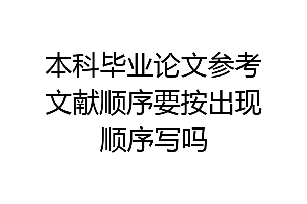 本科毕业论文参考文献顺序要按出现顺序写吗