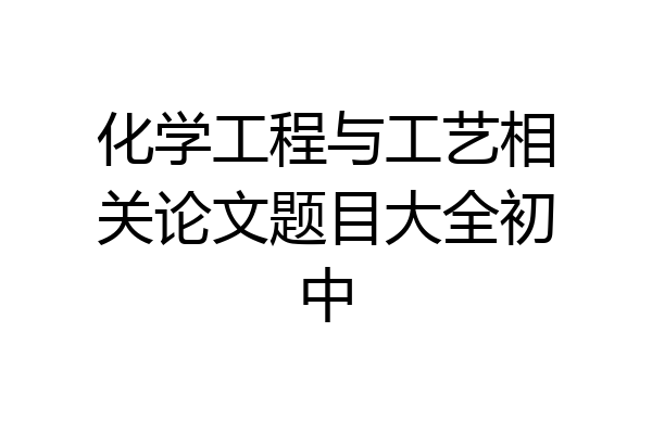 化学工程与工艺相关论文题目大全初中