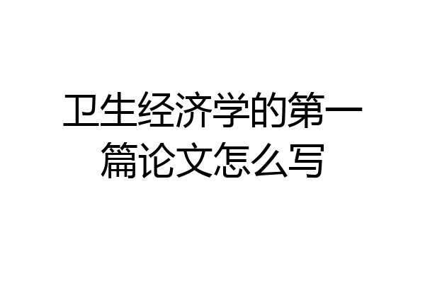 卫生经济学的第一篇论文怎么写