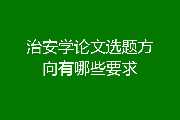 治安学论文选题方向有哪些要求