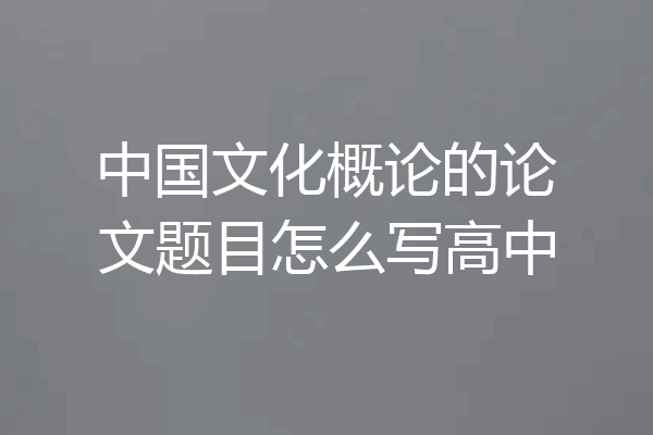 中国文化概论的论文题目怎么写高中