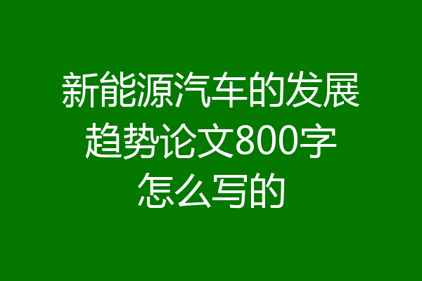 新能源汽车的发展趋势论文800字怎么写的