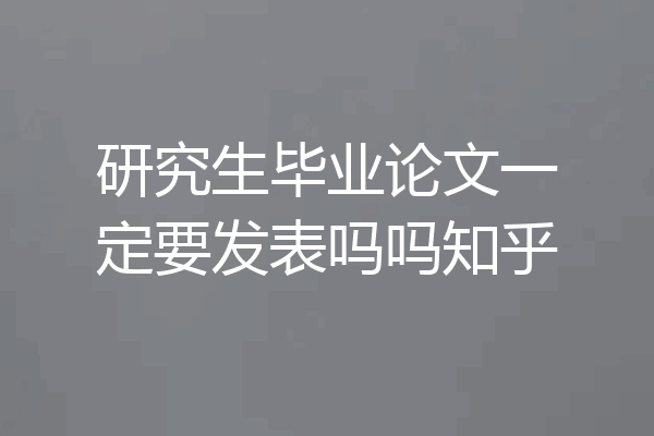 研究生毕业论文一定要发表吗吗知乎