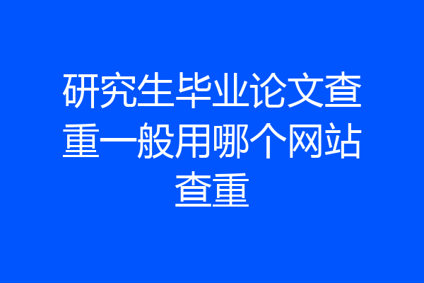 研究生毕业论文查重一般用哪个网站查重