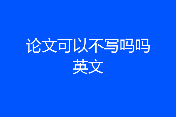 论文可以不写吗吗英文
