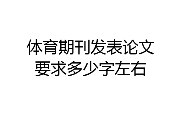 体育期刊发表论文要求多少字左右