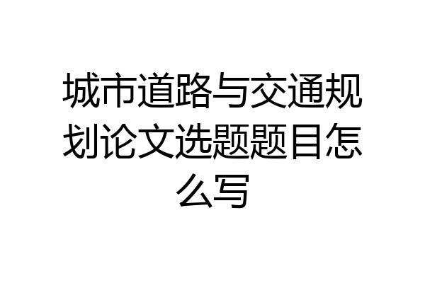 城市道路与交通规划论文选题题目怎么写