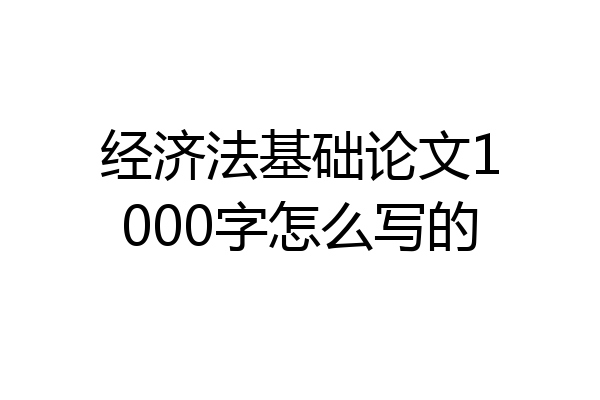 经济法基础论文1000字怎么写的