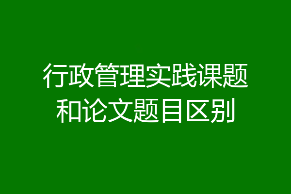 行政管理实践课题和论文题目区别