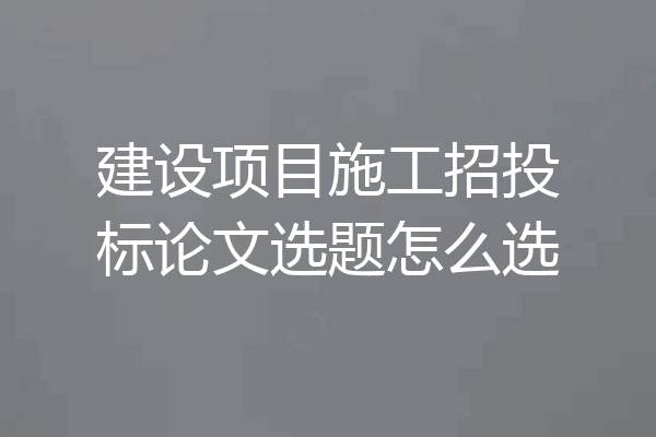 建设项目施工招投标论文选题怎么选