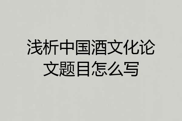 浅析中国酒文化论文题目怎么写