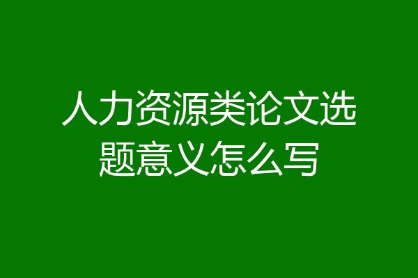 人力资源类论文选题意义怎么写
