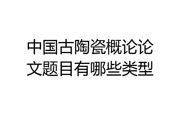 中国古陶瓷概论论文题目有哪些类型