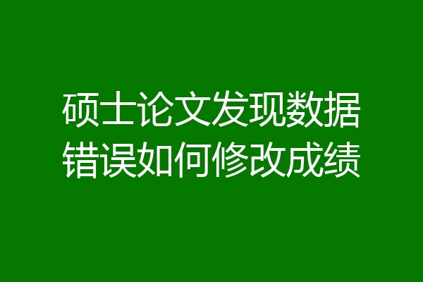 硕士论文发现数据错误如何修改成绩