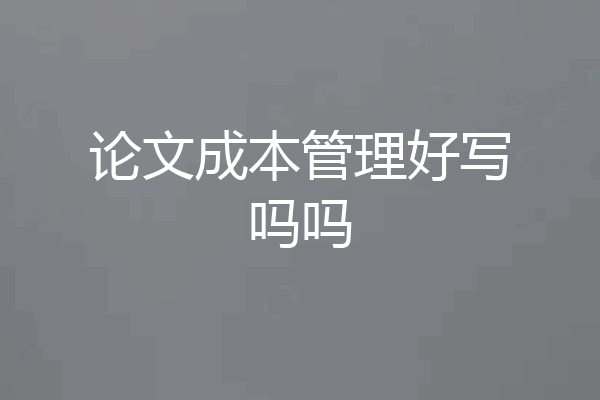 论文成本管理好写吗吗