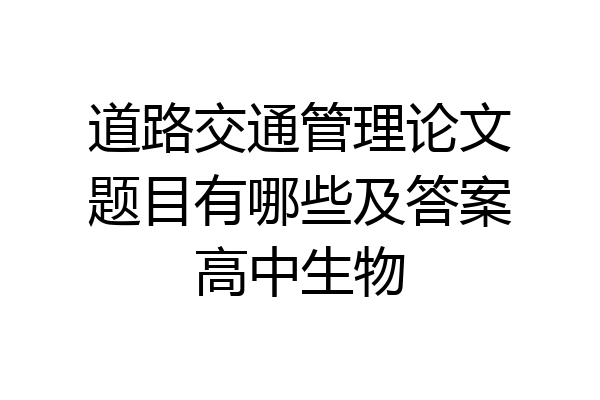 道路交通管理论文题目有哪些及答案高中生物