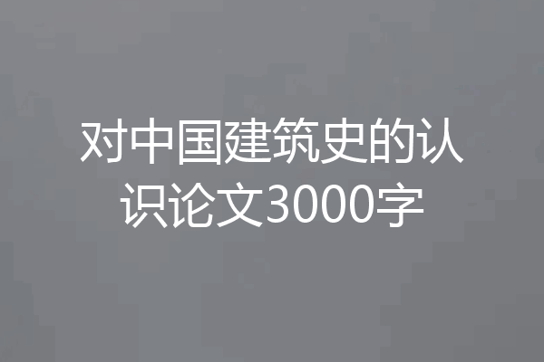 对中国建筑史的认识论文3000字