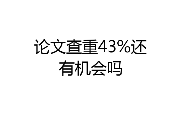 论文查重43%还有机会吗