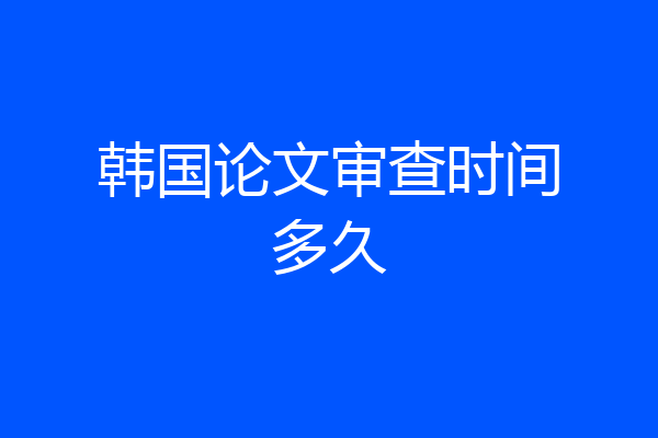 韩国论文审查时间多久