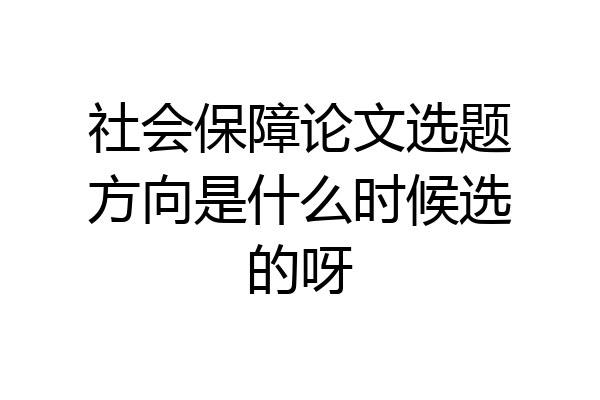 社会保障论文选题方向是什么时候选的呀