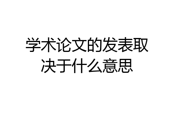 学术论文的发表取决于什么意思