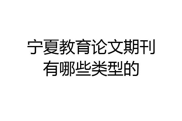 宁夏教育论文期刊有哪些类型的
