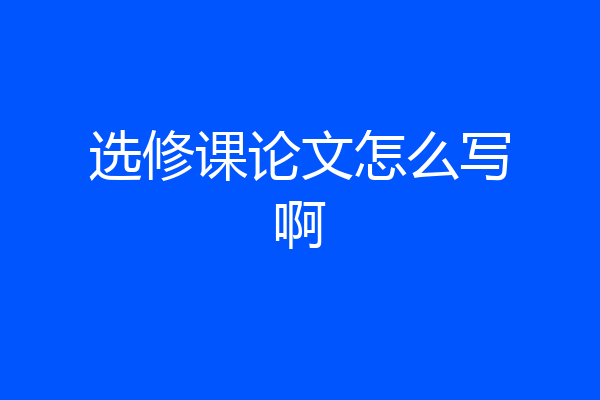 选修课论文怎么写啊