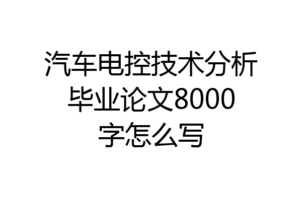 汽车电控技术分析毕业论文8000字怎么写