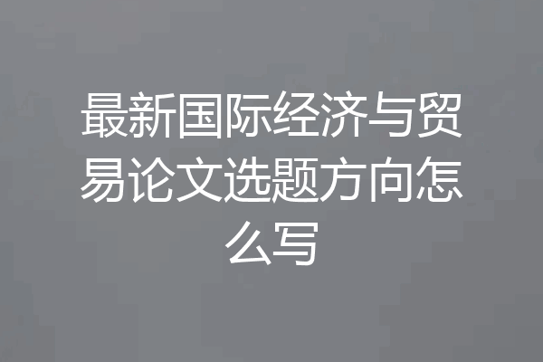 最新国际经济与贸易论文选题方向怎么写