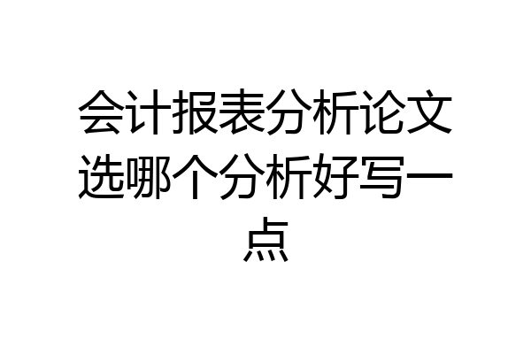 会计报表分析论文选哪个分析好写一点