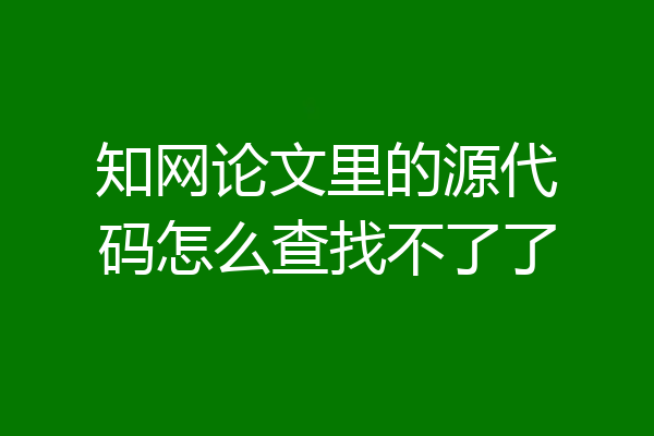 知网论文里的源代码怎么查找不了了