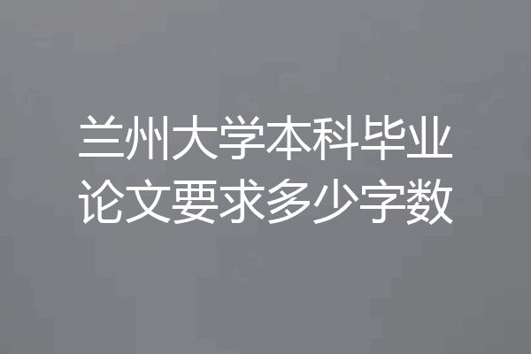 兰州大学本科毕业论文要求多少字数