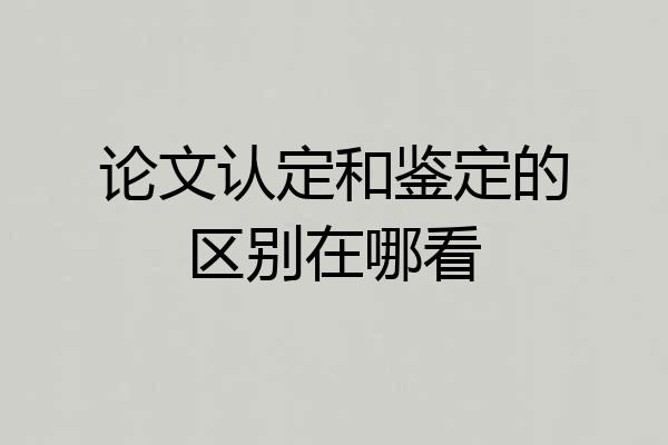 论文认定和鉴定的区别在哪看