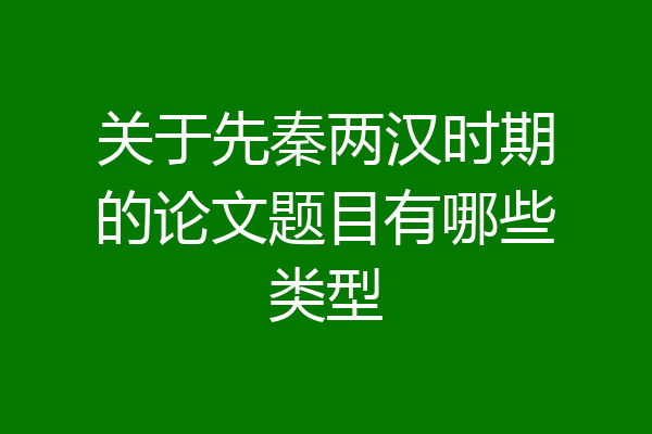 关于先秦两汉时期的论文题目有哪些类型