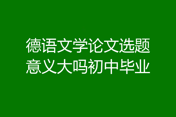 德语文学论文选题意义大吗初中毕业