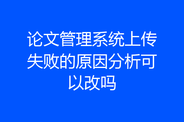 论文管理系统上传失败的原因分析可以改吗